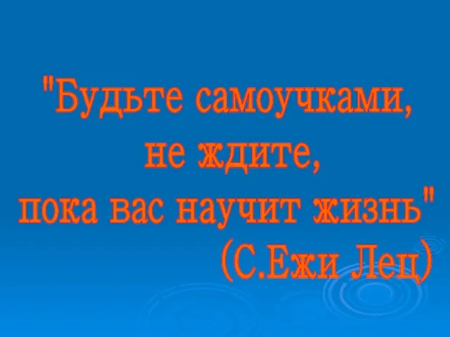 "Будьте самоучками, не ждите, пока вас научит жизнь" (С.Ежи Лец)