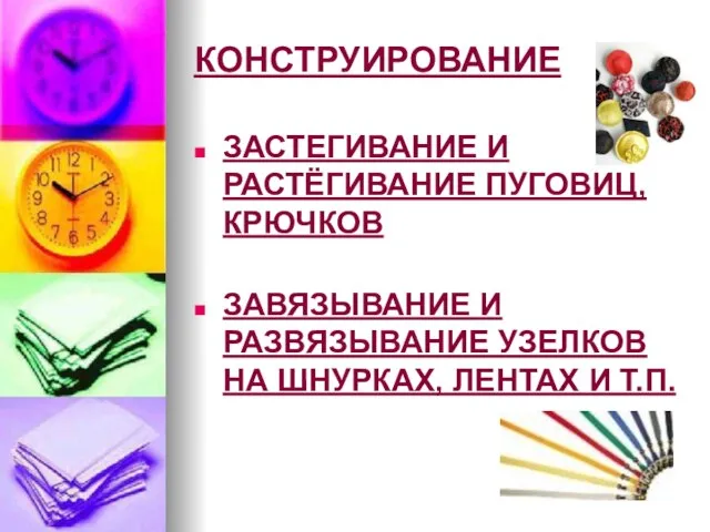 КОНСТРУИРОВАНИЕ ЗАСТЕГИВАНИЕ И РАСТЁГИВАНИЕ ПУГОВИЦ, КРЮЧКОВ ЗАВЯЗЫВАНИЕ И РАЗВЯЗЫВАНИЕ УЗЕЛКОВ НА ШНУРКАХ, ЛЕНТАХ И Т.П.