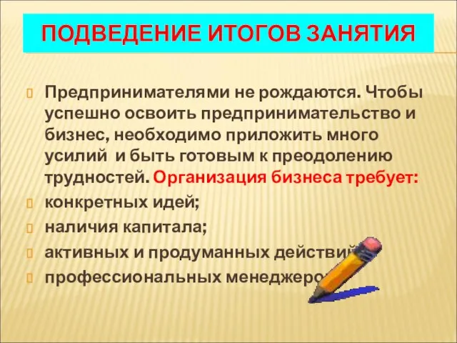 ПОДВЕДЕНИЕ ИТОГОВ ЗАНЯТИЯ Предпринимателями не рождаются. Чтобы успешно освоить предпринимательство и бизнес,