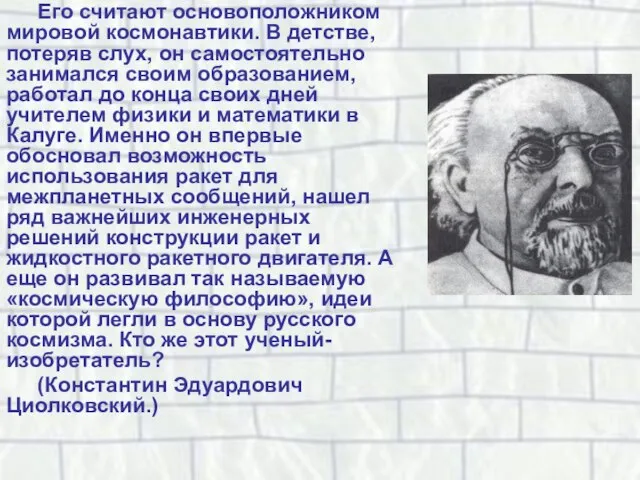 Его считают основоположником мировой космонавтики. В детстве, потеряв слух, он самостоятельно занимался