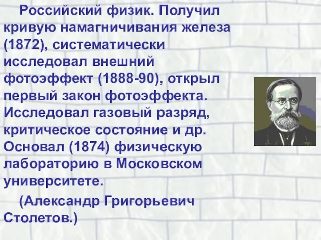 Российский физик. Получил кривую намагничивания железа (1872), систематически исследовал внешний фотоэффект (1888-90),