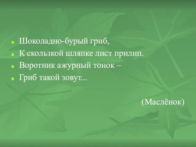 Шоколадно-бурый гриб, К скользкой шляпке лист прилип. Воротник ажурный тонок – Гриб такой зовут... (Маслёнок)