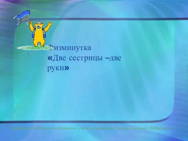 Физминутка «Две сестрицы –две руки» Компанеец Екатерина Анатольевна, учитель начальных классов Гимназии г.Лабытнанги