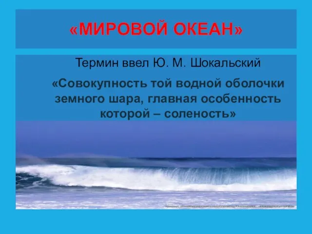 «МИРОВОЙ ОКЕАН» Термин ввел Ю. М. Шокальский «Совокупность той водной оболочки земного