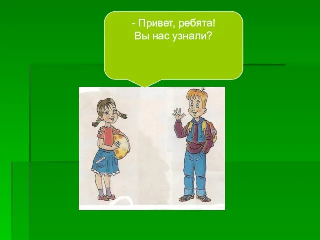 - Привет, ребята! Вы нас узнали?