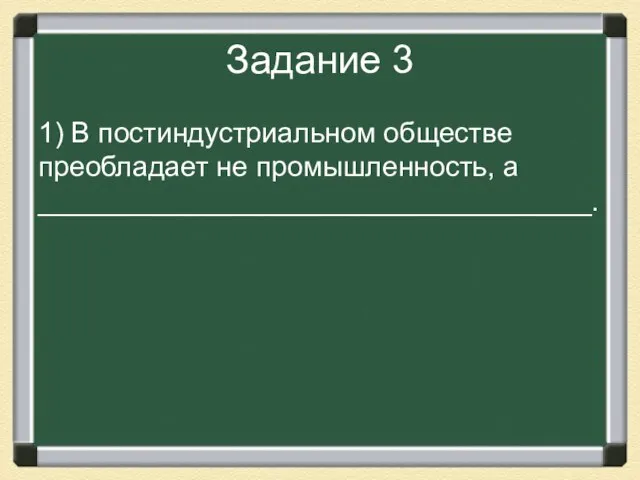 Задание 3 1) В постиндустриальном обществе преобладает не промышленность, а ___________________________________.