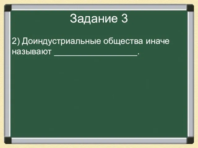 Задание 3 2) Доиндустриальные общества иначе называют _________________.