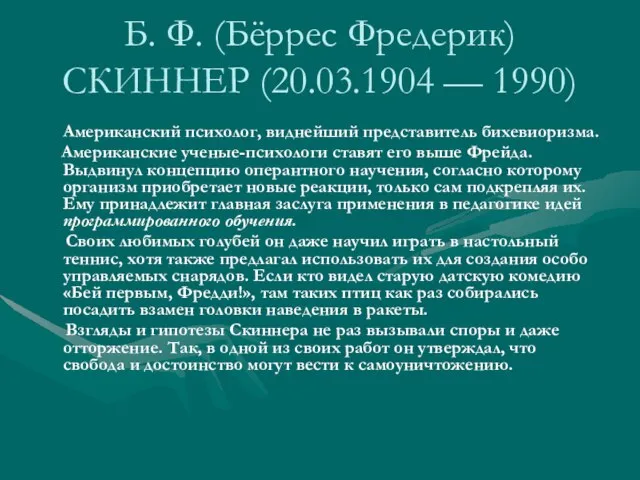 Б. Ф. (Бёррес Фредерик) СКИННЕР (20.03.1904 — 1990) Американский психолог, виднейший представитель