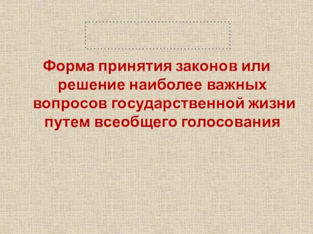 референдум Форма принятия законов или решение наиболее важных вопросов государственной жизни путем всеобщего голосования