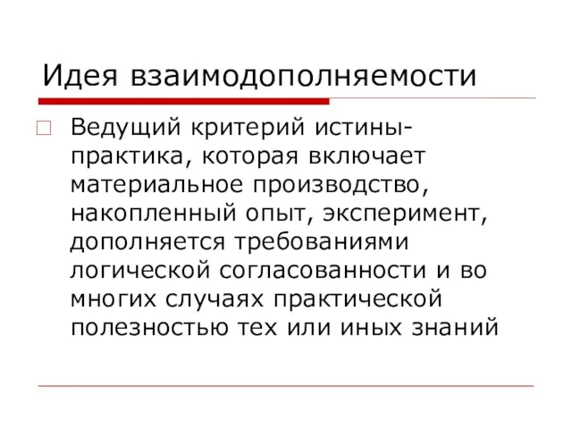 Идея взаимодополняемости Ведущий критерий истины- практика, которая включает материальное производство, накопленный опыт,