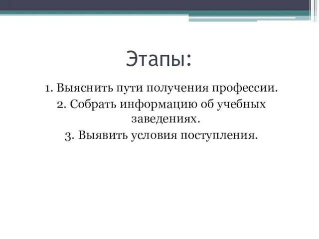 Этапы: 1. Выяснить пути получения профессии. 2. Собрать информацию об учебных заведениях. 3. Выявить условия поступления.