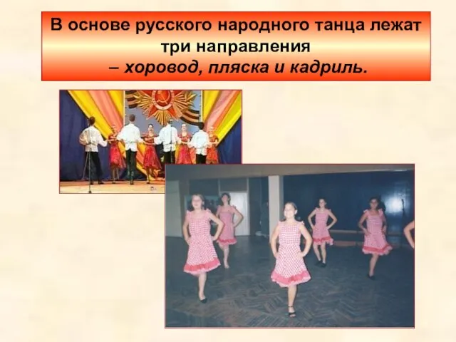 В основе русского народного танца лежат три направления – хоровод, пляска и кадриль.