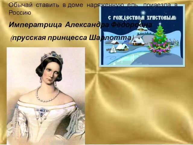 Обычай ставить в доме наряженную ель привезла в Россию Императрица Александра Фёдоровна (прусская принцесса Шарлотта)