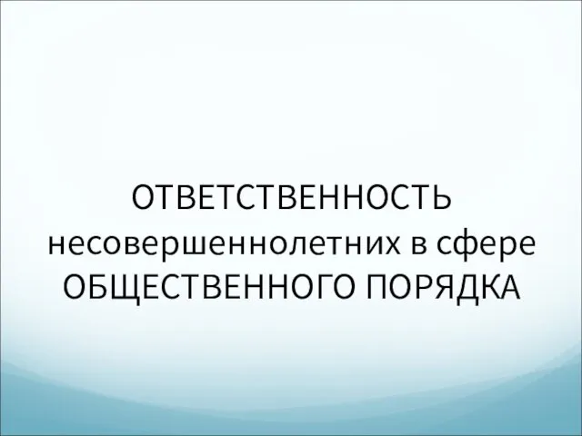 ОТВЕТСТВЕННОСТЬ несовершеннолетних в сфере ОБЩЕСТВЕННОГО ПОРЯДКА