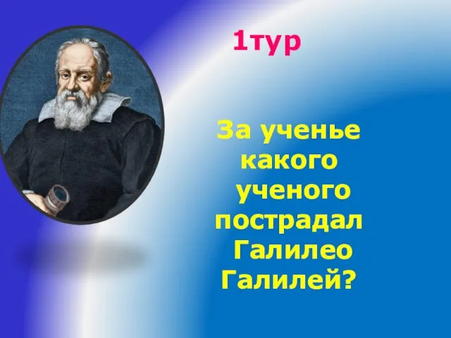 1тур За ученье какого ученого пострадал Галилео Галилей?