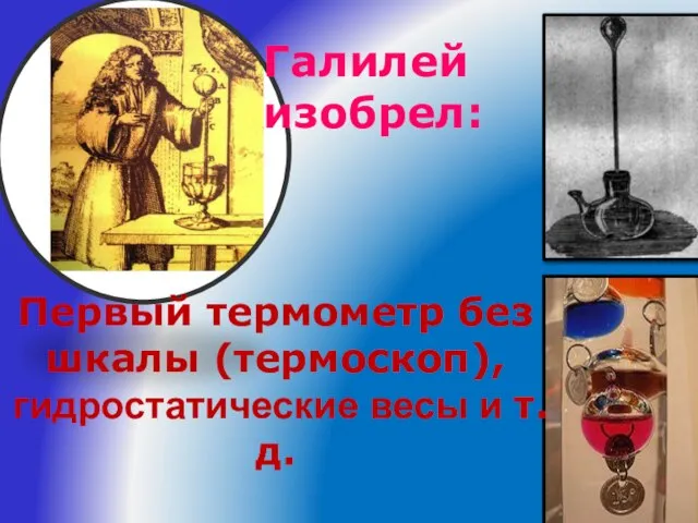 Первый термометр без шкалы (термоскоп), гидростатические весы и т.д. Галилей изобрел: