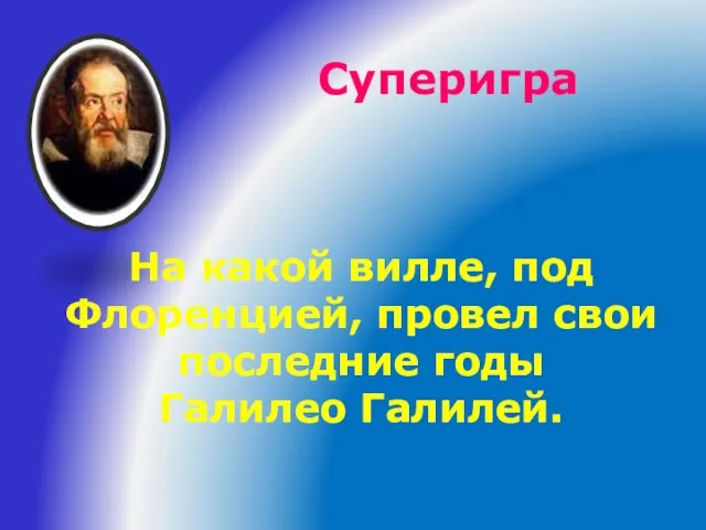 Суперигра На какой вилле, под Флоренцией, провел свои последние годы Галилео Галилей.