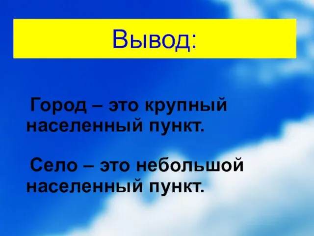 Вывод: Город – это крупный населенный пункт. Село – это небольшой населенный пункт.