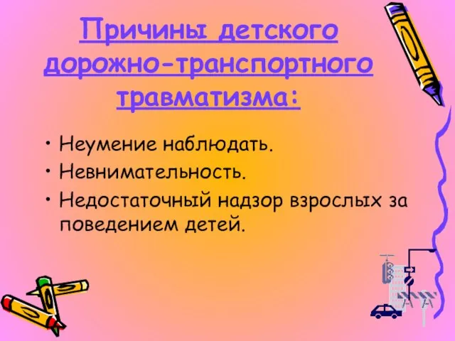 Причины детского дорожно-транспортного травматизма: Неумение наблюдать. Невнимательность. Недостаточный надзор взрослых за поведением детей.