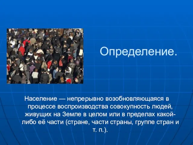 Определение. Население — непрерывно возобновляющаяся в процессе воспроизводства совокупность людей, живущих на