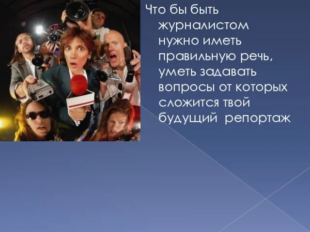 Что бы быть журналистом нужно иметь правильную речь, уметь задавать вопросы от