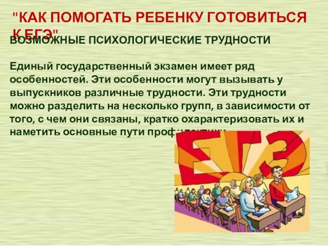 "КАК ПОМОГАТЬ РЕБЕНКУ ГОТОВИТЬСЯ К ЕГЭ" ВОЗМОЖНЫЕ ПСИХОЛОГИЧЕСКИЕ ТРУДНОСТИ Единый государственный экзамен