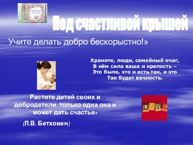 Учите делать добро бескорыстно!» Под счастливой крышей Храните, люди, семейный очаг, В