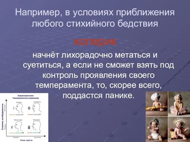 Например, в условиях приближения любого стихийного бедствия холерик начнёт лихорадочно метаться и