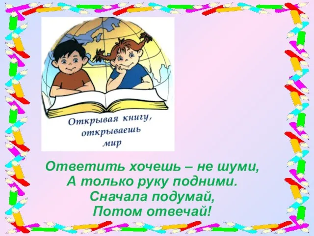 Ответить хочешь – не шуми, А только руку подними. Сначала подумай, Потом отвечай!