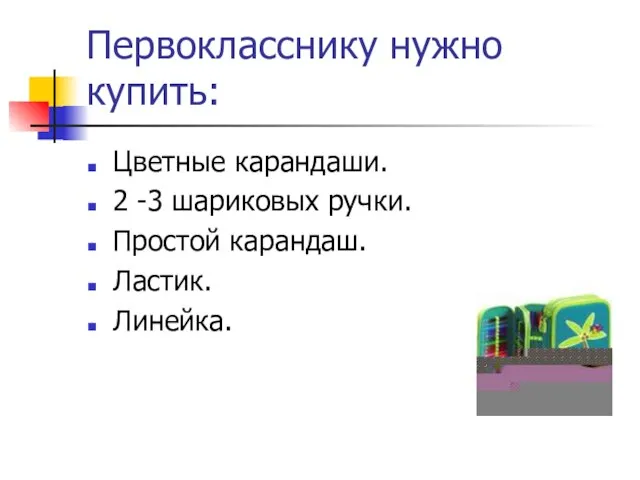 Первокласснику нужно купить: Цветные карандаши. 2 -3 шариковых ручки. Простой карандаш. Ластик. Линейка.