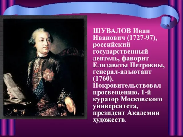 ШУВАЛОВ Иван Иванович (1727-97), российский государственный деятель, фаворит Елизаветы Петровны, генерал-адъютант (1760).