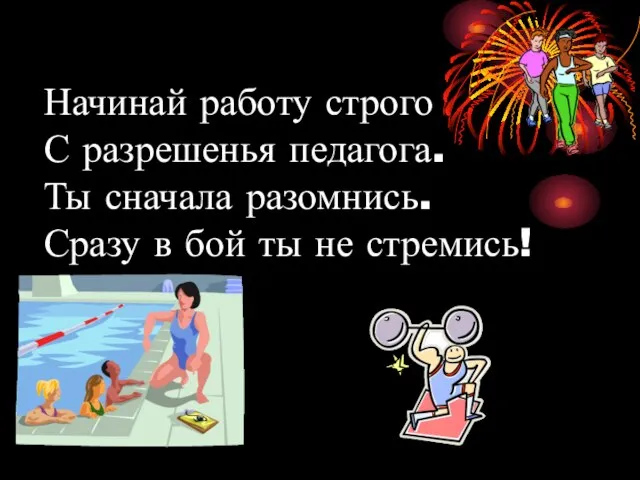 Начинай работу строго С разрешенья педагога. Ты сначала разомнись. Сразу в бой ты не стремись!