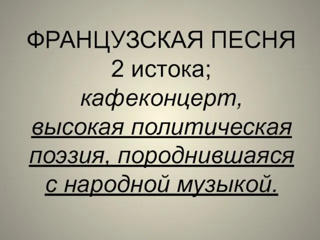 ФРАНЦУЗСКАЯ ПЕСНЯ 2 истока; кафеконцерт, высокая политическая поэзия, породнившаяся с народной музыкой.