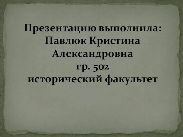 Презентацию выполнила: Павлюк Кристина Александровна гр. 502 исторический факультет