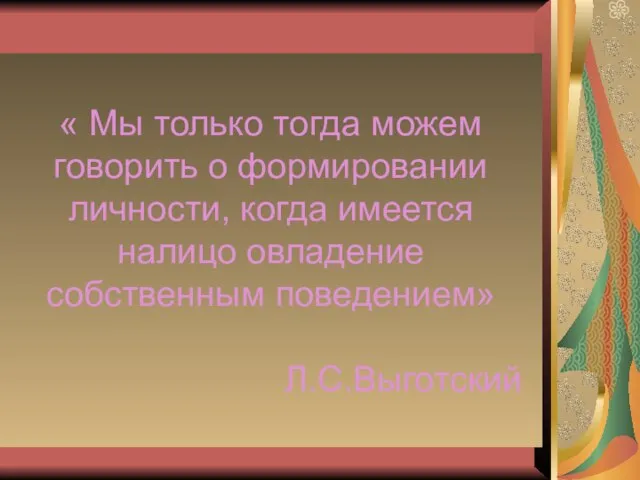 « Мы только тогда можем говорить о формировании личности, когда имеется налицо овладение собственным поведением» Л.С.Выготский