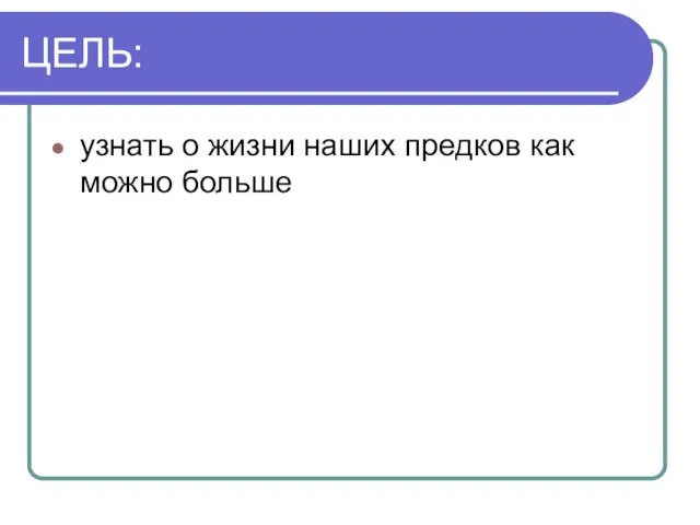 ЦЕЛЬ: узнать о жизни наших предков как можно больше