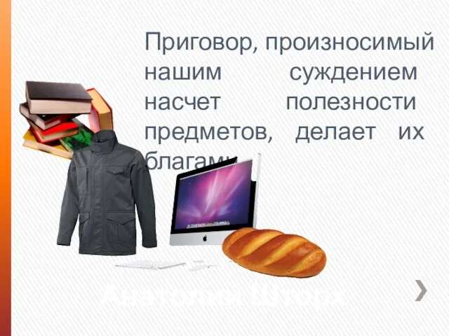 Приговор, произносимый нашим суждением насчет полезности предметов, делает их благами. Анатолий Шторх