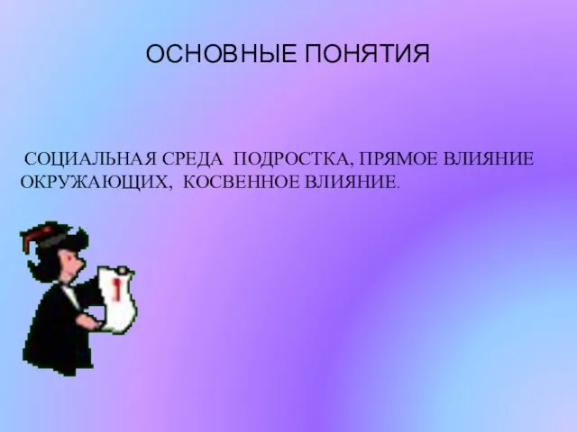 ОСНОВНЫЕ ПОНЯТИЯ СОЦИАЛЬНАЯ СРЕДА ПОДРОСТКА, ПРЯМОЕ ВЛИЯНИЕ ОКРУЖАЮЩИХ, КОСВЕННОЕ ВЛИЯНИЕ.