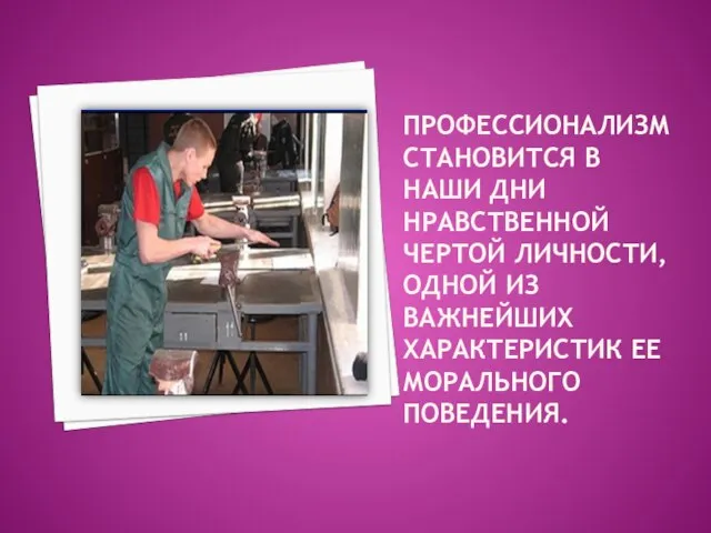 Профессионализм становится в наши дни нравственной чертой личности, одной из важнейших характеристик ее морального поведения.