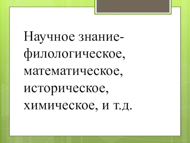 Научное знание- филологическое, математическое, историческое, химическое, и т.д.