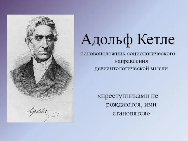 Адольф Кетле основоположник социологического направления девиантологической мысли «преступниками не рождаются, ими становятся»