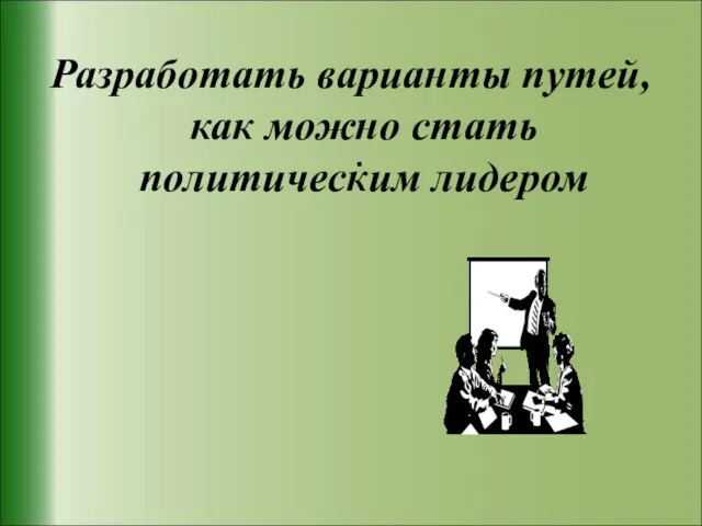 . Разработать варианты путей, как можно стать политическим лидером