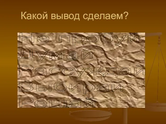 Какой вывод сделаем? Не пробуй Думай Рассуждай Выбирай Решай