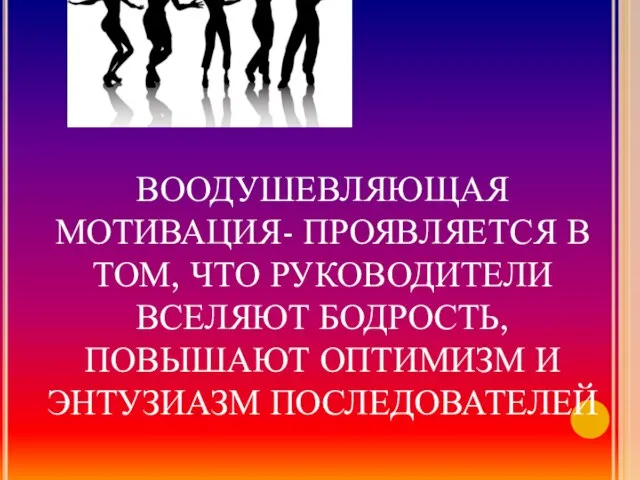 ВООДУШЕВЛЯЮЩАЯ МОТИВАЦИЯ- ПРОЯВЛЯЕТСЯ В ТОМ, ЧТО РУКОВОДИТЕЛИ ВСЕЛЯЮТ БОДРОСТЬ, ПОВЫШАЮТ ОПТИМИЗМ И ЭНТУЗИАЗМ ПОСЛЕДОВАТЕЛЕЙ