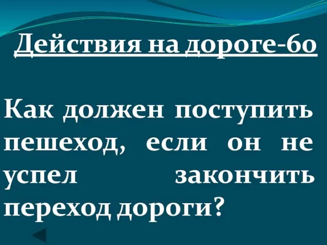 Действия на дороге-60 Как должен поступить пешеход, если он не успел закончить переход дороги?