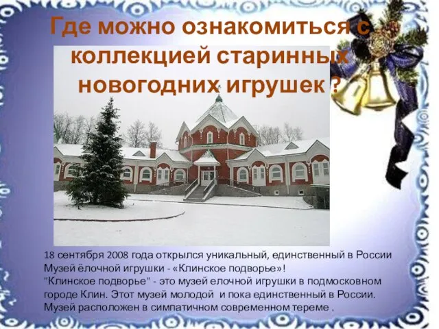 18 сентября 2008 года открылся уникальный, единственный в России Музей ёлочной игрушки