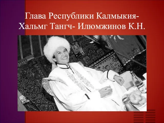 Глава Республики Калмыкия-Хальмг Тангч- Илюмжинов К.Н.