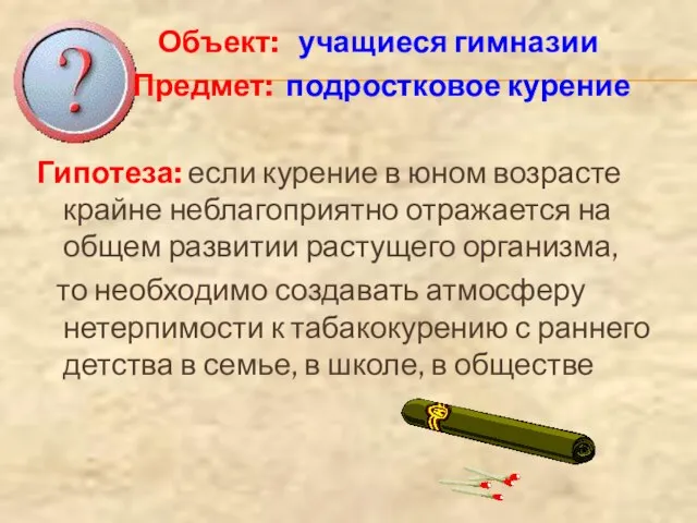 Объект: учащиеся гимназии Предмет: подростковое курение Гипотеза: если курение в юном возрасте