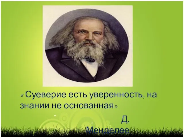 « Суеверие есть уверенность, на знании не основанная» Д.Менделеев