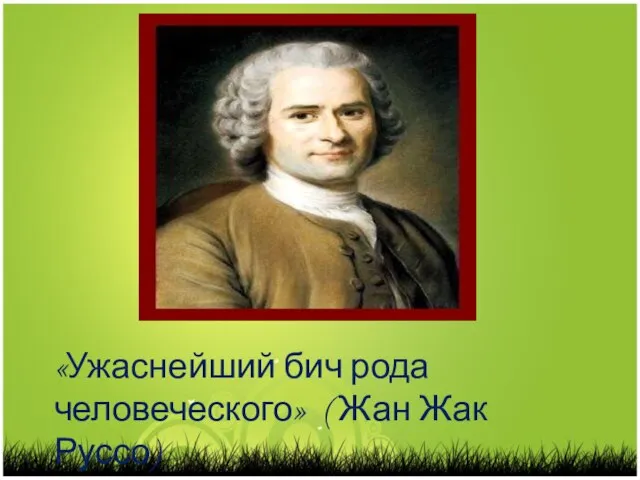 «Ужаснейший бич рода человеческого» ( Жан Жак Руссо)